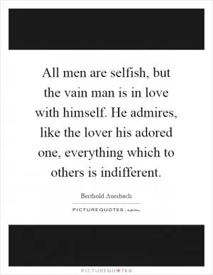All men are selfish, but the vain man is in love with himself. He admires, like the lover his adored one, everything which to others is indifferent Picture Quote #1