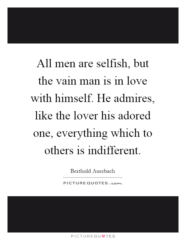 All men are selfish, but the vain man is in love with himself. He admires, like the lover his adored one, everything which to others is indifferent Picture Quote #1