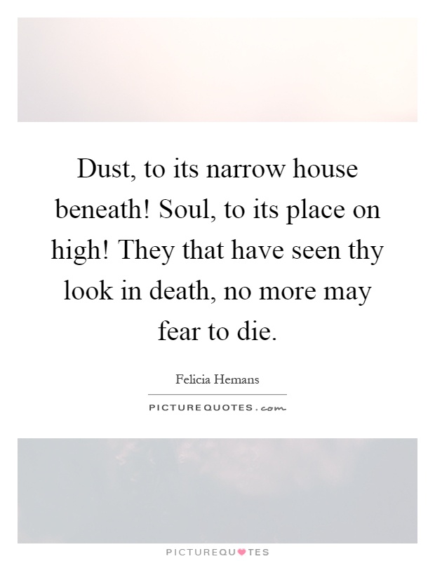 Dust, to its narrow house beneath! Soul, to its place on high! They that have seen thy look in death, no more may fear to die Picture Quote #1