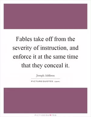 Fables take off from the severity of instruction, and enforce it at the same time that they conceal it Picture Quote #1