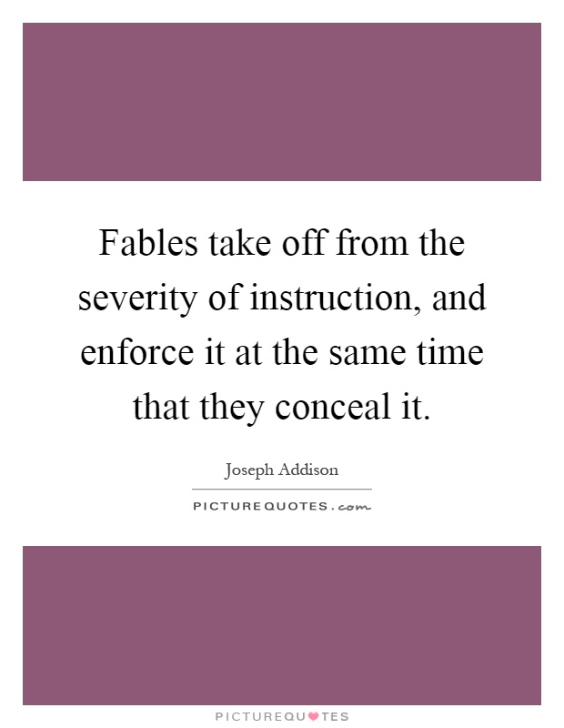 Fables take off from the severity of instruction, and enforce it at the same time that they conceal it Picture Quote #1