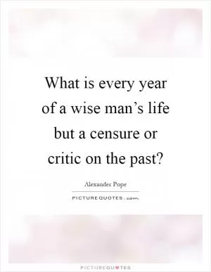 What is every year of a wise man’s life but a censure or critic on the past? Picture Quote #1