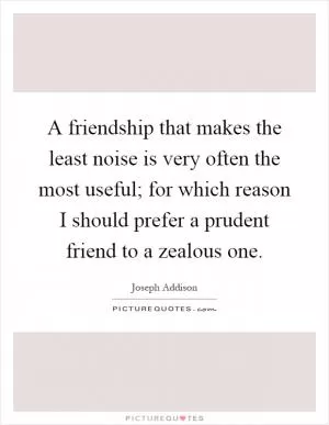 A friendship that makes the least noise is very often the most useful; for which reason I should prefer a prudent friend to a zealous one Picture Quote #1