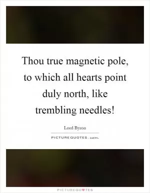 Thou true magnetic pole, to which all hearts point duly north, like trembling needles! Picture Quote #1