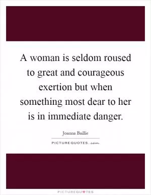 A woman is seldom roused to great and courageous exertion but when something most dear to her is in immediate danger Picture Quote #1