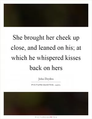 She brought her cheek up close, and leaned on his; at which he whispered kisses back on hers Picture Quote #1