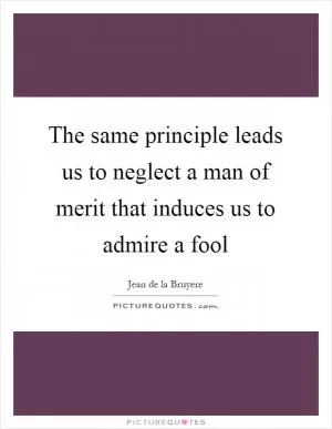 The same principle leads us to neglect a man of merit that induces us to admire a fool Picture Quote #1