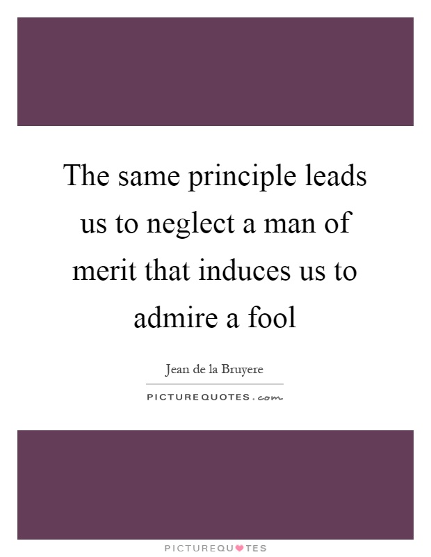 The same principle leads us to neglect a man of merit that induces us to admire a fool Picture Quote #1