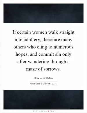 If certain women walk straight into adultery, there are many others who cling to numerous hopes, and commit sin only after wandering through a maze of sorrows Picture Quote #1