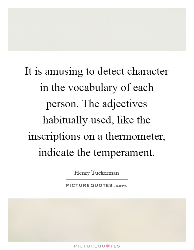 It is amusing to detect character in the vocabulary of each person. The adjectives habitually used, like the inscriptions on a thermometer, indicate the temperament Picture Quote #1