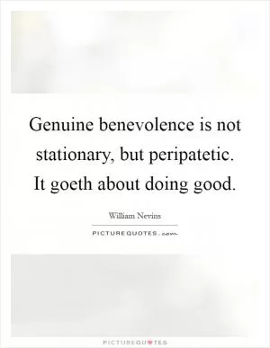 Genuine benevolence is not stationary, but peripatetic. It goeth about doing good Picture Quote #1