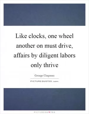 Like clocks, one wheel another on must drive, affairs by diligent labors only thrive Picture Quote #1