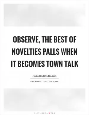 Observe, the best of novelties palls when it becomes town talk Picture Quote #1