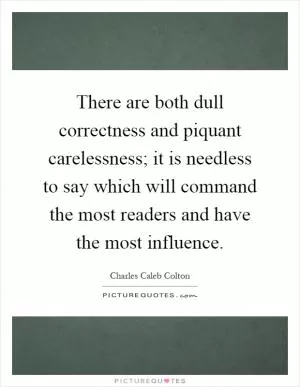 There are both dull correctness and piquant carelessness; it is needless to say which will command the most readers and have the most influence Picture Quote #1