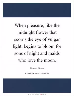 When pleasure, like the midnight flower that scorns the eye of vulgar light, begins to bloom for sons of night and maids who love the moon Picture Quote #1