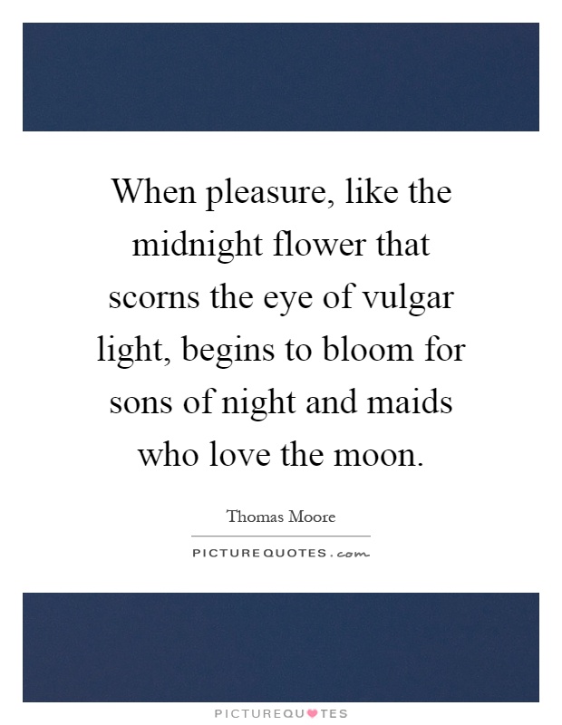 When pleasure, like the midnight flower that scorns the eye of vulgar light, begins to bloom for sons of night and maids who love the moon Picture Quote #1