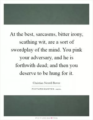 At the best, sarcasms, bitter irony, scathing wit, are a sort of swordplay of the mind. You pink your adversary, and he is forthwith dead; and then you deserve to be hung for it Picture Quote #1