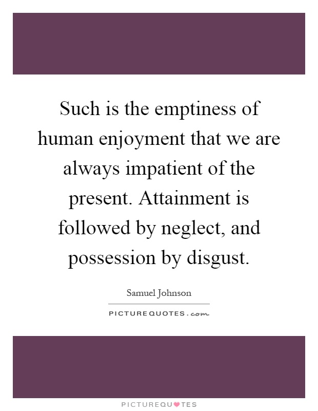 Such is the emptiness of human enjoyment that we are always impatient of the present. Attainment is followed by neglect, and possession by disgust Picture Quote #1