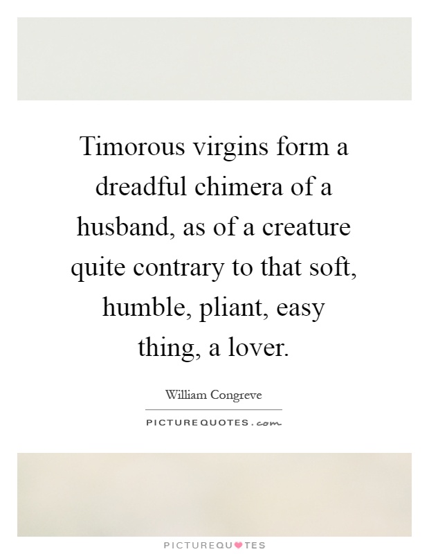 Timorous virgins form a dreadful chimera of a husband, as of a creature quite contrary to that soft, humble, pliant, easy thing, a lover Picture Quote #1