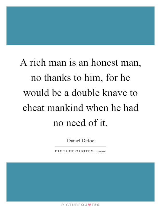 A rich man is an honest man, no thanks to him, for he would be a double knave to cheat mankind when he had no need of it Picture Quote #1