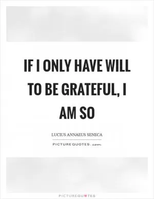 If I only have will to be grateful, I am so Picture Quote #1