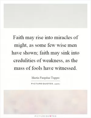 Faith may rise into miracles of might, as some few wise men have shown; faith may sink into credulities of weakness, as the mass of fools have witnessed Picture Quote #1