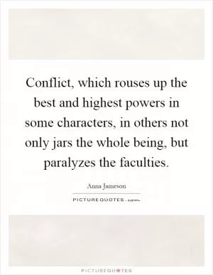 Conflict, which rouses up the best and highest powers in some characters, in others not only jars the whole being, but paralyzes the faculties Picture Quote #1