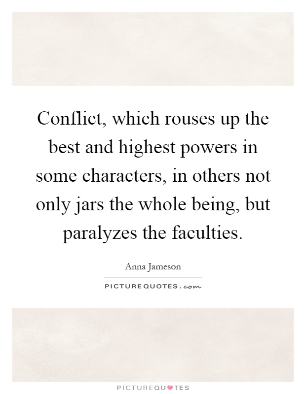 Conflict, which rouses up the best and highest powers in some characters, in others not only jars the whole being, but paralyzes the faculties Picture Quote #1
