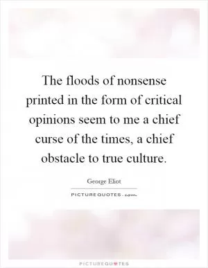 The floods of nonsense printed in the form of critical opinions seem to me a chief curse of the times, a chief obstacle to true culture Picture Quote #1