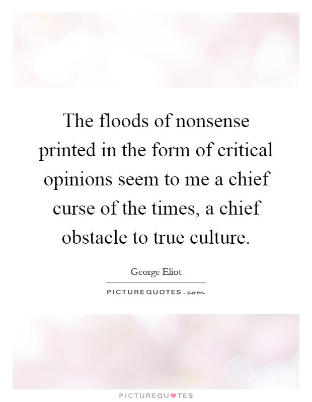 The floods of nonsense printed in the form of critical opinions seem to me a chief curse of the times, a chief obstacle to true culture Picture Quote #1