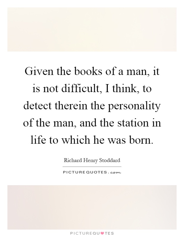 Given the books of a man, it is not difficult, I think, to detect therein the personality of the man, and the station in life to which he was born Picture Quote #1