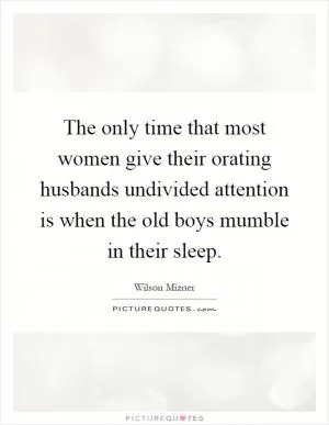 The only time that most women give their orating husbands undivided attention is when the old boys mumble in their sleep Picture Quote #1