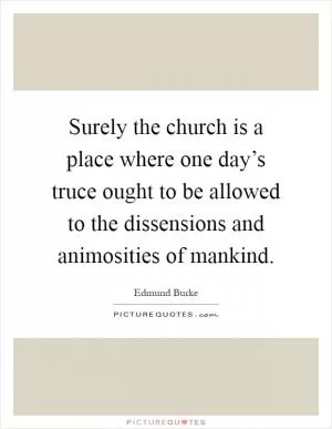 Surely the church is a place where one day’s truce ought to be allowed to the dissensions and animosities of mankind Picture Quote #1