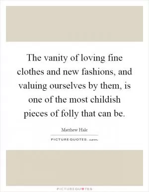 The vanity of loving fine clothes and new fashions, and valuing ourselves by them, is one of the most childish pieces of folly that can be Picture Quote #1