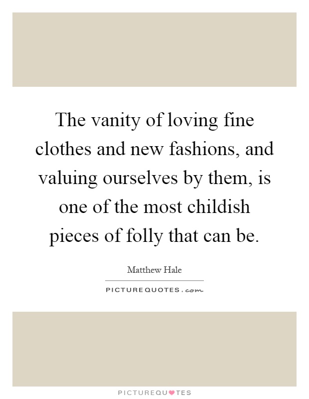 The vanity of loving fine clothes and new fashions, and valuing ourselves by them, is one of the most childish pieces of folly that can be Picture Quote #1