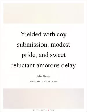 Yielded with coy submission, modest pride, and sweet reluctant amorous delay Picture Quote #1
