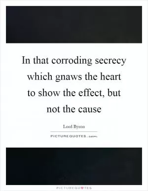 In that corroding secrecy which gnaws the heart to show the effect, but not the cause Picture Quote #1