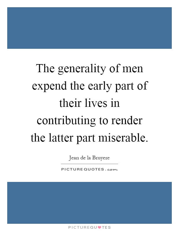 The generality of men expend the early part of their lives in contributing to render the latter part miserable Picture Quote #1