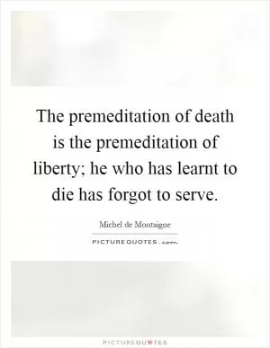 The premeditation of death is the premeditation of liberty; he who has learnt to die has forgot to serve Picture Quote #1