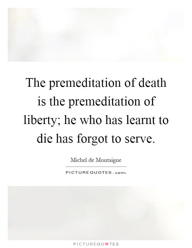 The premeditation of death is the premeditation of liberty; he who has learnt to die has forgot to serve Picture Quote #1