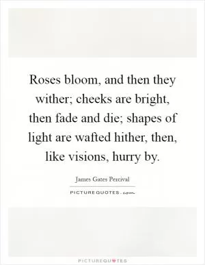 Roses bloom, and then they wither; cheeks are bright, then fade and die; shapes of light are wafted hither, then, like visions, hurry by Picture Quote #1