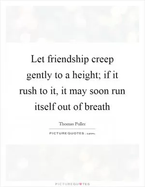 Let friendship creep gently to a height; if it rush to it, it may soon run itself out of breath Picture Quote #1