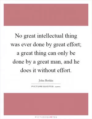 No great intellectual thing was ever done by great effort; a great thing can only be done by a great man, and he does it without effort Picture Quote #1