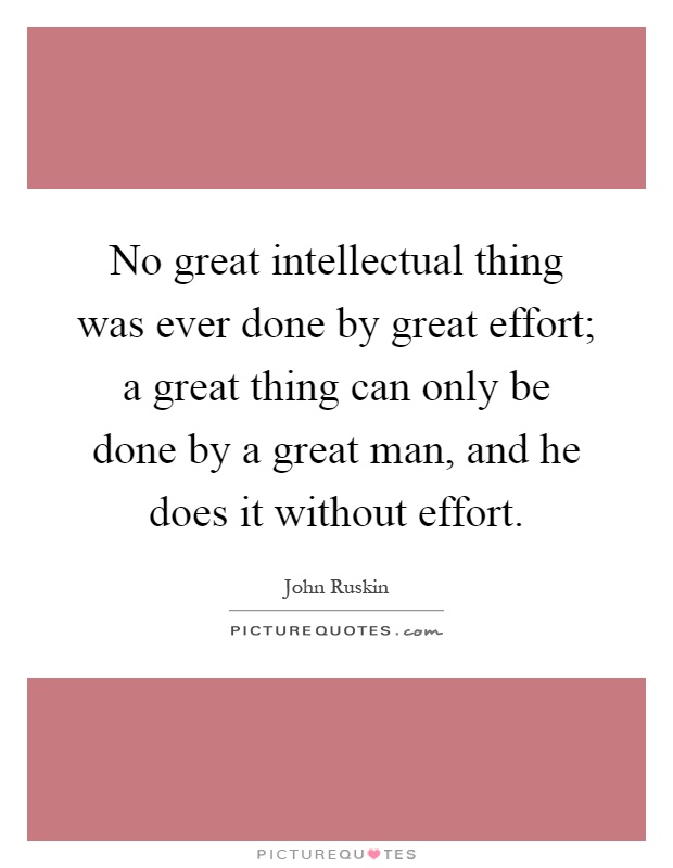 No great intellectual thing was ever done by great effort; a great thing can only be done by a great man, and he does it without effort Picture Quote #1