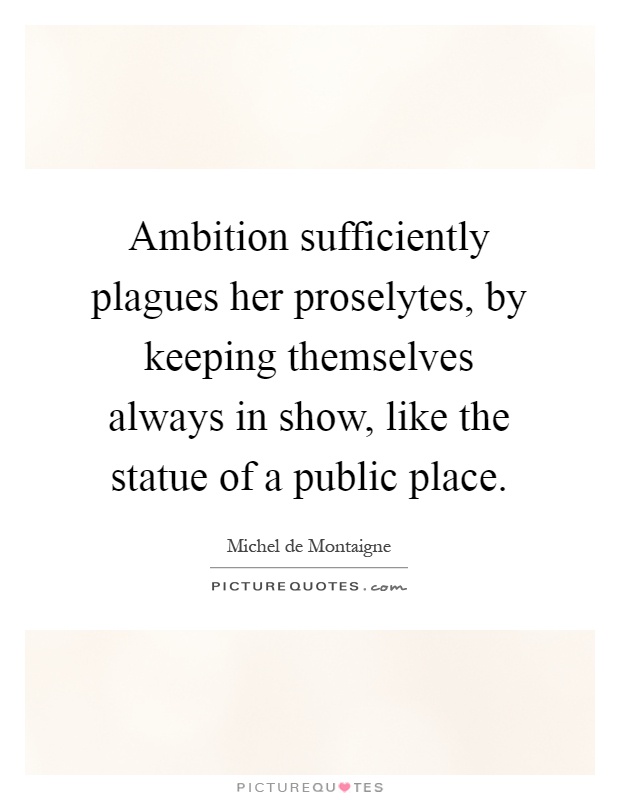 Ambition sufficiently plagues her proselytes, by keeping themselves always in show, like the statue of a public place Picture Quote #1