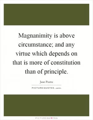 Magnanimity is above circumstance; and any virtue which depends on that is more of constitution than of principle Picture Quote #1
