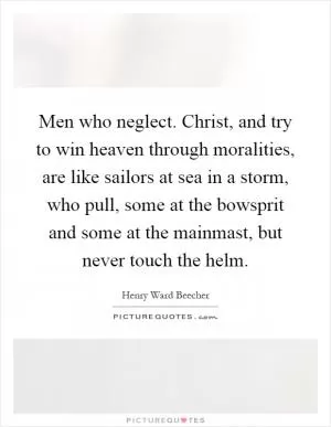 Men who neglect. Christ, and try to win heaven through moralities, are like sailors at sea in a storm, who pull, some at the bowsprit and some at the mainmast, but never touch the helm Picture Quote #1