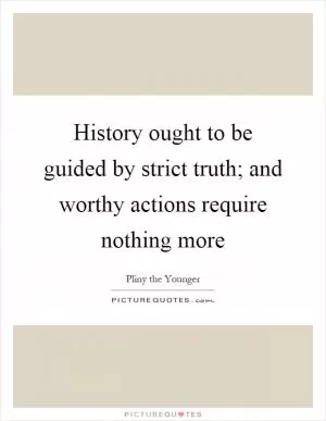 History ought to be guided by strict truth; and worthy actions require nothing more Picture Quote #1