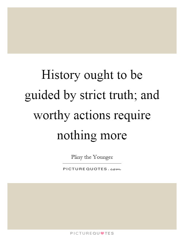 History ought to be guided by strict truth; and worthy actions require nothing more Picture Quote #1