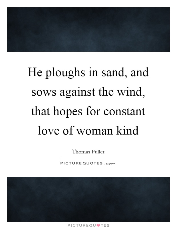 He ploughs in sand, and sows against the wind, that hopes for constant love of woman kind Picture Quote #1